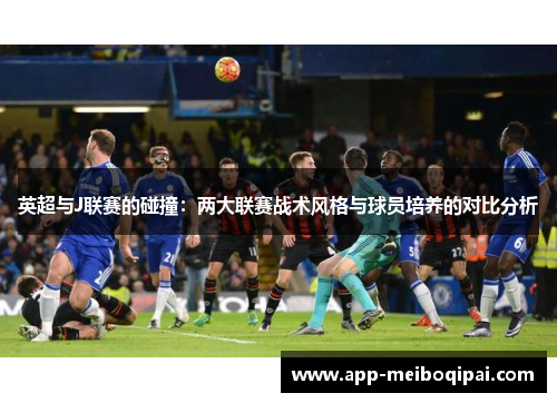 英超与J联赛的碰撞：两大联赛战术风格与球员培养的对比分析